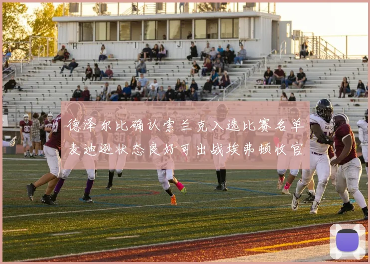 德泽尔比确认索兰克入选比赛名单麦迪逊状态良好可出战埃弗顿收官战
