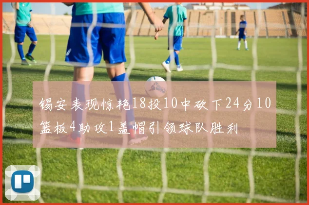 锡安表现惊艳18投10中砍下24分10篮板4助攻1盖帽引领球队胜利