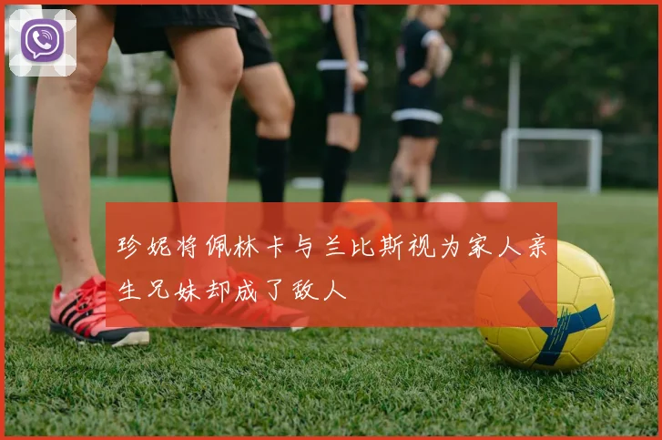 珍妮将佩林卡与兰比斯视为家人亲生兄妹却成了敌人