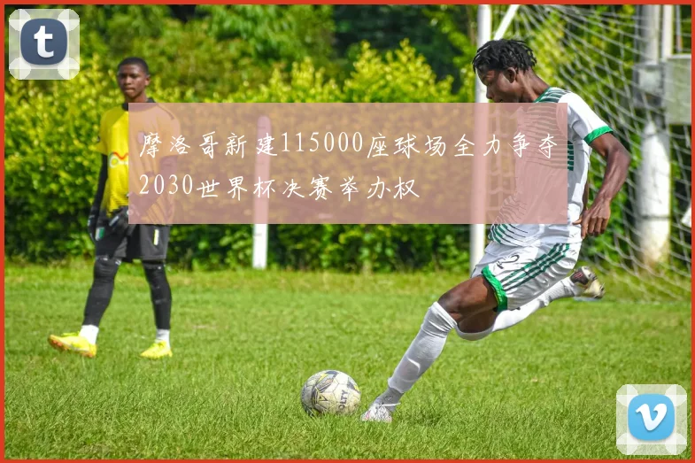 摩洛哥新建115000座球场全力争夺2030世界杯决赛举办权